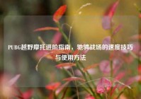 PUBG越野摩托进阶指南，驰骋战场的速度技巧与使用方法
