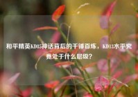 和平精英KD85神话背后的千锤百炼，KD13水平究竟处于什么层级？