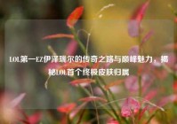 LOL第一EZ伊泽瑞尔的传奇之路与巅峰魅力，揭秘LOL首个终极皮肤归属