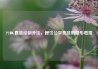 PUBG直装绘制外挂，侵蚀公平竞技的隐形毒瘤