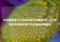 机械键盘是PUBG战场的操作加速器吗？从手感到胜率的隐形提升及机械轴种类解析