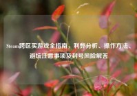 Steam跨区买游戏全指南，利弊分析、操作方法、避坑注意事项及封号风险解答
