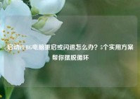 启动PUBG电脑重启或闪退怎么办？5个实用方案帮你摆脱循环