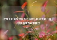 逆战天启流光换肤怎么获得？机甲光影升级开启颜值战力双重狂欢