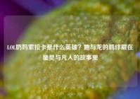 LOL奶妈索拉卡是什么英雄？她与龙的羁绊藏在星灵与凡人的故事里