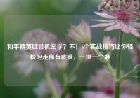 和平精英娃娃机玄学？不！5个实战技巧让你轻松抱走稀有皮肤，一抓一个准