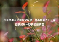 和平精英人物操作全攻略，从基础到入门，掌控战场每一秒的视频教程