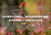 和平精英小红帽模式，童话与战场的奇妙碰撞，狼与小红帽的生存博弈及玩法指南