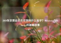2020东京奥运会吉祥物叫什么名字？Miraitowa与Someity的温暖故事
