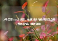 CF季后赛Top5名场面，枪神对决与极限翻盘点燃赛场激情，附晋级图