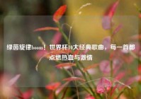 绿茵旋律boom！世界杯10大经典歌曲，每一首都点燃热血与激情