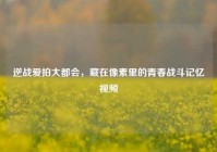 逆战爱拍大都会，藏在像素里的青春战斗记忆视频