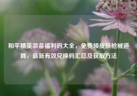 和平精英装备福利码大全，免费领皮肤枪械道具，最新有效兑换码汇总及获取方法