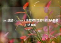 CSGO遗迹（Ancient）地图背景位置与游戏内战略打法解析