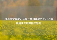 LOL孙悟空解说，从猴三棒到团战之王，LPL解说镜头下的美猴王魅力