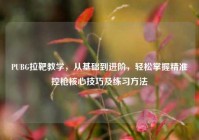 PUBG拉靶教学，从基础到进阶，轻松掌握精准控枪核心技巧及练习方法