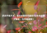 逆战开箱大全，新手必看的开箱技巧&全类型箱子解析（含开箱视频）