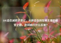 LOL姿态减肥逆袭记，从胖姿态到型男主播的蜕变之路，他到底打什么位置？