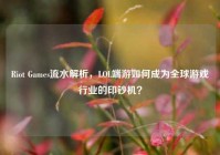 Riot Games流水解析，LOL端游如何成为全球游戏行业的印钞机？