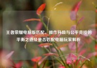 王者荣耀电脑版匹配，操作升级与公平竞技的平衡之道及是否匹配电脑玩家解析