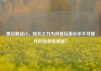 墨白解说CF，毁灭之力为何是玩家心中不可替代的信仰级神器？