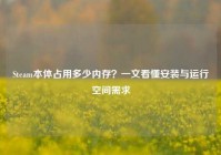 Steam本体占用多少内存？一文看懂安装与运行空间需求