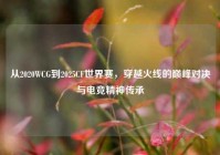 从2020WCG到2025CF世界赛，穿越火线的巅峰对决与电竞精神传承