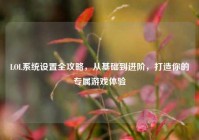 LOL系统设置全攻略，从基础到进阶，打造你的专属游戏体验