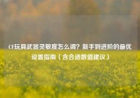 CF玩具武器灵敏度怎么调？新手到进阶的最优设置指南（含合适数值建议）