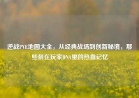 逆战PVE地图大全，从经典战场到创新秘境，那些刻在玩家DNA里的热血记忆