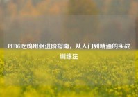 PUBG吃鸡甩狙进阶指南，从入门到精通的实战训练法