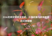 PUBG吃鸡空姐套装赏析，云端优雅与战场飒爽的完美碰撞
