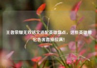 王者荣耀无双铭文适配英雄盘点，这些英雄用它伤害直接拉满！