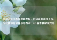 PDD回归LOL春季赛解说席，名场面制造机上线，为比赛添亿点快乐与专业 | LPL春季赛解说安排