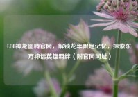 LOL神龙图腾官网，解锁龙年限定记忆，探索东方神话英雄羁绊（附官网网址）