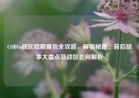 COD16战区隐藏角色全攻略，解锁秘籍、背后故事大盘点及战区去向解析
