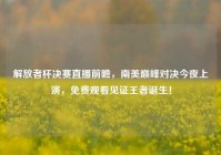 解放者杯决赛直播前瞻，南美巅峰对决今夜上演，免费观看见证王者诞生！