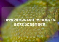 王者荣耀兑换商店皮肤轮换，热门皮肤将下架，兑换攻略及位置指南请收好