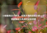 CF国服鬼谷子教学，控场大师的进阶之路——技能解析与实战打法全攻略
