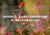 渤海湾德比战，青岛男篮VS天津男篮的攻防博弈、青春力量碰撞与比分速递