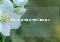 逆战，藏在热血旋律里的青春暗号