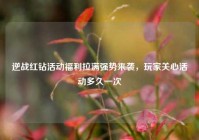 逆战红钻活动福利拉满强势来袭，玩家关心活动多久一次