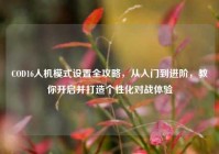 COD16人机模式设置全攻略，从入门到进阶，教你开启并打造个性化对战体验