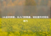 LOL走砍教程，从入门到精通，轻松提升对线压制力