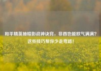和平精英抽暗影战神诀窍，非酋也能欧气满满？这些技巧帮你少走弯路！