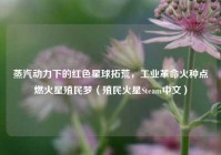蒸汽动力下的红色星球拓荒，工业革命火种点燃火星殖民梦（殖民火星Steam中文）