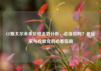 CF斯太尔未来价格走势分析，会涨价吗？老玩家与收藏党的必看指南