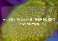 PUBG卡盟587与Pubgdma卡盟，警惕灰色交易背后的账号与财产风险