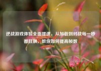 逆战游戏体验全面提速，从加载到对战每一秒都狂飙，教你如何提高帧数