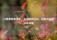 CF赛事新规落地，告别嘲讽行为，让竞技回归纯粹本质